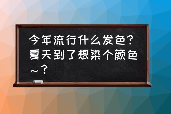 什么发色好看显白又百搭 今年流行什么发色？夏天到了想染个颜色～？