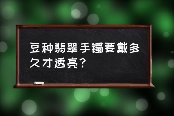 豆种翡翠如何选购才是最佳 豆种翡翠手镯要戴多久才透亮？