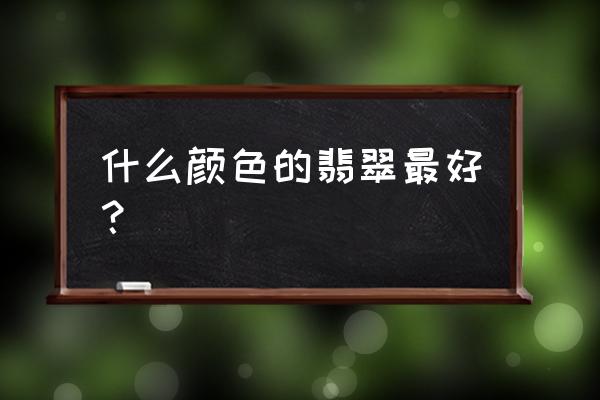 哪种翡翠属于高档翡翠 什么颜色的翡翠最好？