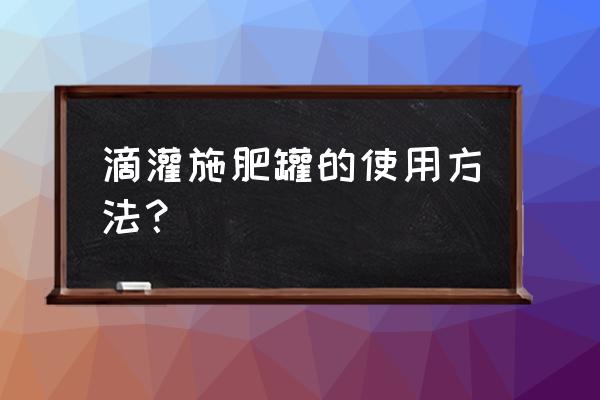 滴灌整套设备安装的具体步骤 滴灌施肥罐的使用方法？