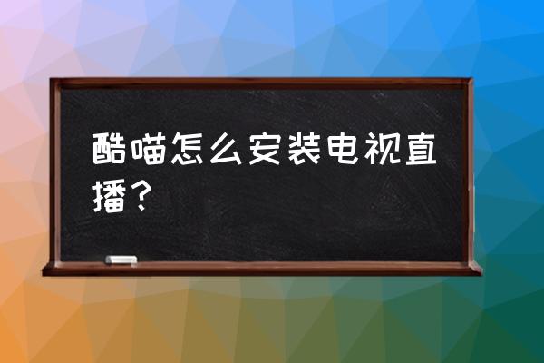 智能电视怎样安装网络电视软件 酷喵怎么安装电视直播？