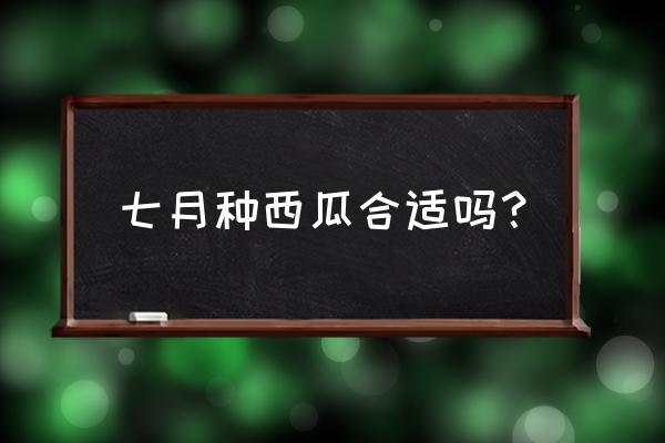 西瓜什么时间种植最好 七月种西瓜合适吗？