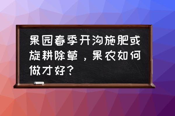 春季花卉施肥以什么肥为主 果园春季开沟施肥或旋耕除草，果农如何做才好？