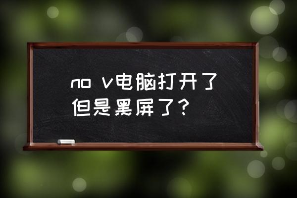 电脑开机一直黑屏状态但是没启动 no v电脑打开了但是黑屏了？