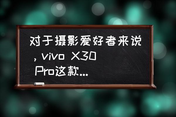 vivox30pro 缺点 对于摄影爱好者来说，vivo X30 Pro这款手机值得入手吗？