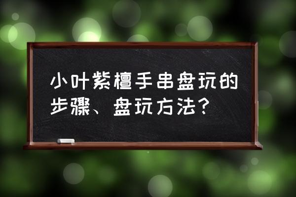 绿檀香手串怎么盘 小叶紫檀手串盘玩的步骤、盘玩方法？