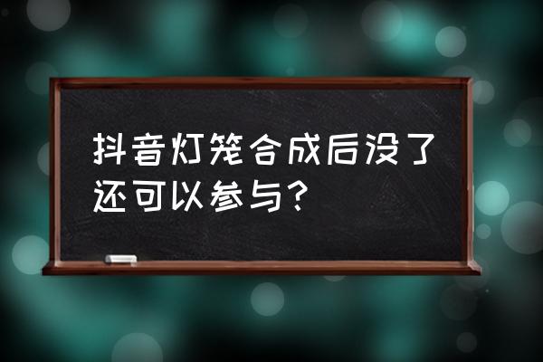 抖音送的灯笼怎么收 抖音灯笼合成后没了还可以参与？