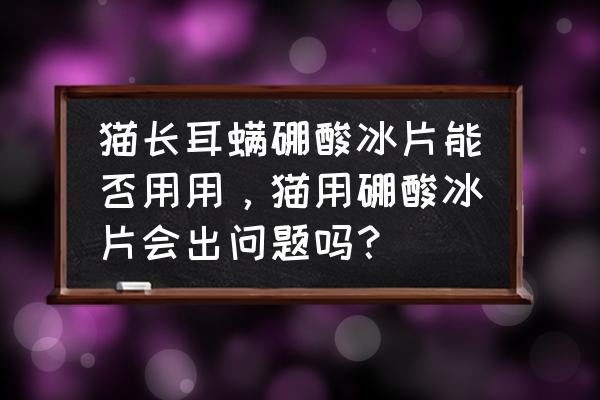 魔兽世界冰片宠物怎么获取 猫长耳螨硼酸冰片能否用用，猫用硼酸冰片会出问题吗？