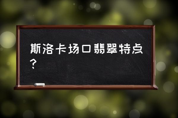 缅甸哪里的翡翠最好 斯洛卡场口翡翠特点？