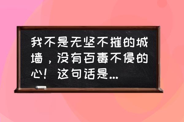 无坚不摧百毒不侵的上一句是什么 我不是无坚不摧的城墙，没有百毒不侵的心！这句话是什么意思？