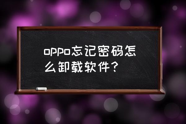 oppo手机忘记了应用密码怎么解决 oppo忘记密码怎么卸载软件？