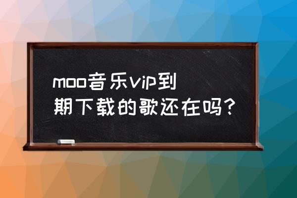 moo音乐怎么不赠送vip了 moo音乐vip到期下载的歌还在吗？