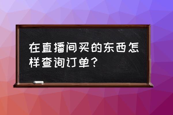 哔哩哔哩买东西怎么查询订单 在直播间买的东西怎样查询订单？