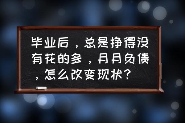 民营银行负债怎么解决 毕业后，总是挣得没有花的多，月月负债，怎么改变现状？