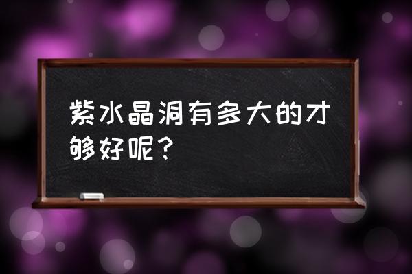 怎么挑选紫水晶洞 紫水晶洞有多大的才够好呢？