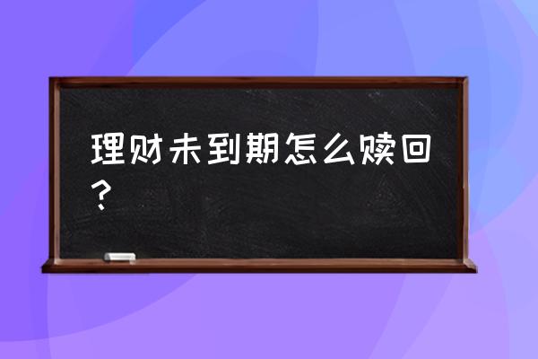 理财产品必须到到期日才能赎回吗 理财未到期怎么赎回？