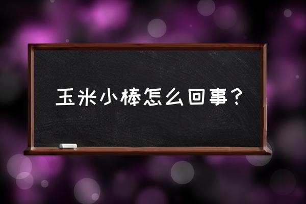 苞米棒不直怎么回事 玉米小棒怎么回事？