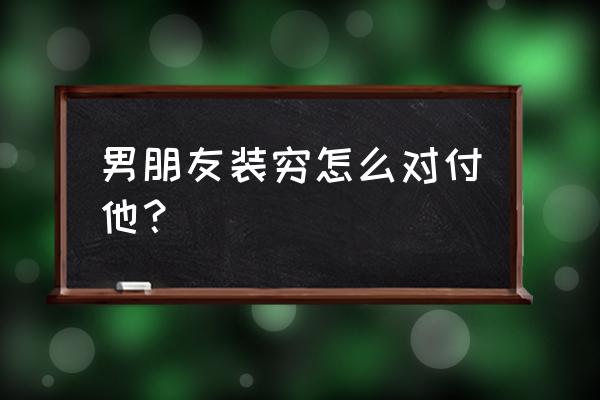 男朋友和他朋友都很抠门怎么办 男朋友装穷怎么对付他？