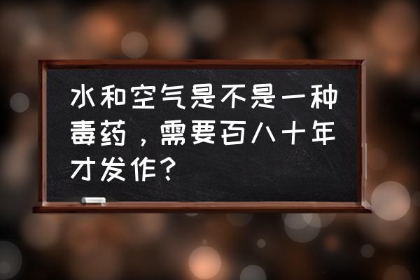 吃了毒药多久会发作 水和空气是不是一种毒药，需要百八十年才发作？