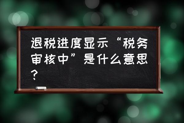 税务审核不通过的原因的查找步骤 退税进度显示“税务审核中”是什么意思？