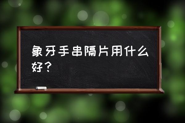 椰壳隔片什么颜色的好 象牙手串隔片用什么好？