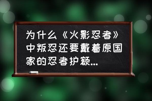 火影忍者晓组织成员来历 为什么《火影忍者》中叛忍还要戴着原国家的忍者护额【有一道划痕的护额】？