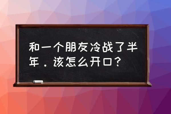 朋友之间冷战一段时间怎么办 和一个朋友冷战了半年。该怎么开口？