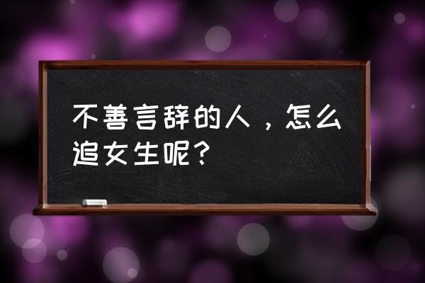 如何追一个开朗的女生 不善言辞的人，怎么追女生呢？