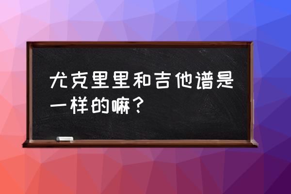 尤克里里女声弹唱吉他谱 尤克里里和吉他谱是一样的嘛？