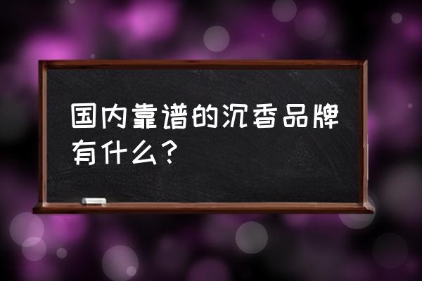 星洲沉香和惠安沉香怎么区分 国内靠谱的沉香品牌有什么？