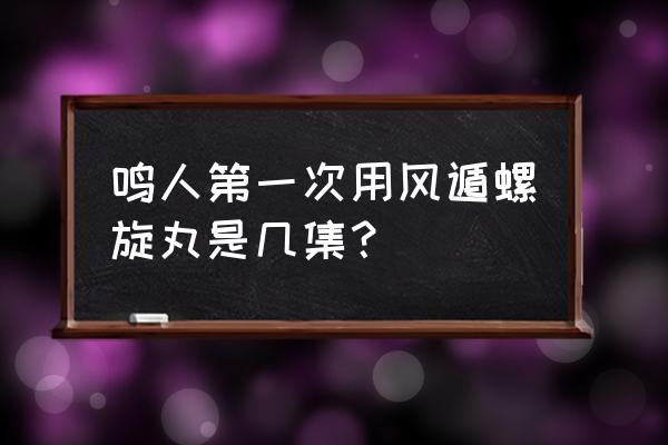 鸣人分身失控是哪集 鸣人第一次用风遁螺旋丸是几集？