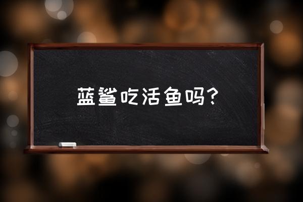 观赏鲨鱼哪个品种长得大 蓝鲨吃活鱼吗？