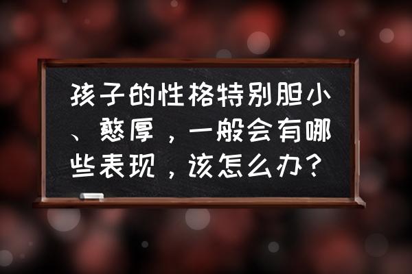 孩子的安全教育细节 孩子的性格特别胆小、憨厚，一般会有哪些表现，该怎么办？