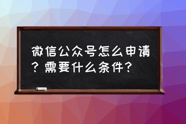 目前怎么申请微信公众号 微信公众号怎么申请？需要什么条件？