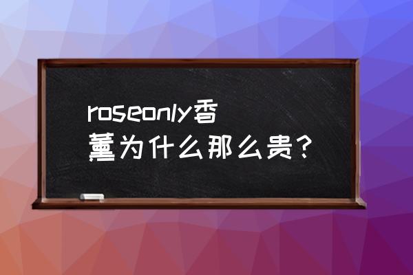 roseonly玫瑰最便宜价格 roseonly香薰为什么那么贵？