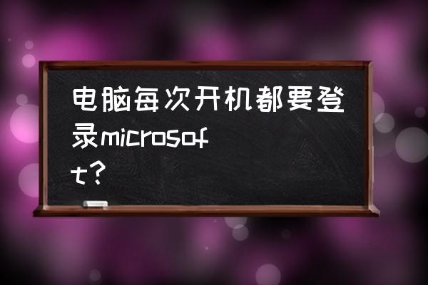 新电脑要不要创建microsoft账户 电脑每次开机都要登录microsoft？