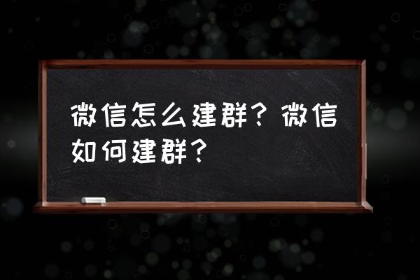 微信建群的时间怎么查 微信怎么建群？微信如何建群？