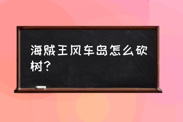 航海王热血航线风车镇地图宝藏 海贼王风车岛怎么砍树？