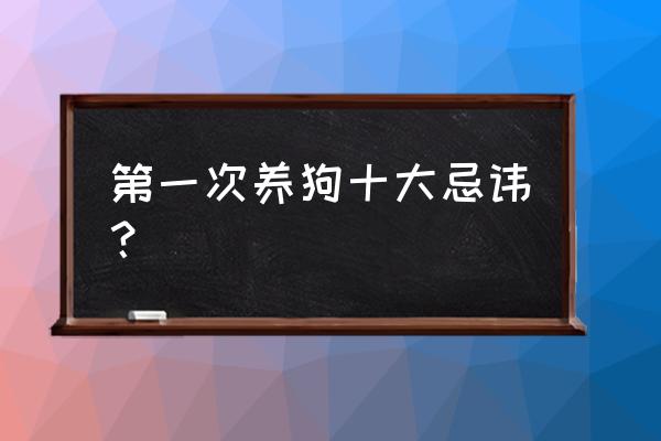 新手喂养狗狗容易犯的几个小错误 第一次养狗十大忌讳？