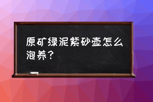 合理的紫砂怎么样养它才不会死呢 原矿绿泥紫砂壶怎么泡养？