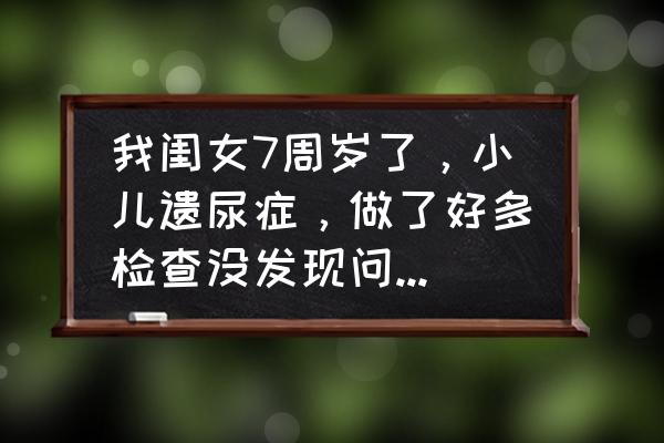 如何让孩子改掉尿床的习惯呢 我闺女7周岁了，小儿遗尿症，做了好多检查没发现问题，有什么好办法吗？