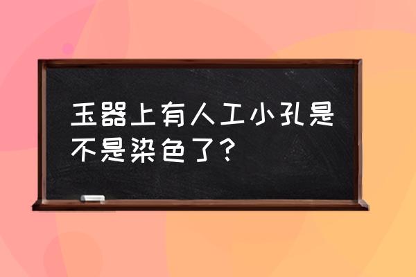 怎样识别岫玉是染色的 玉器上有人工小孔是不是染色了？