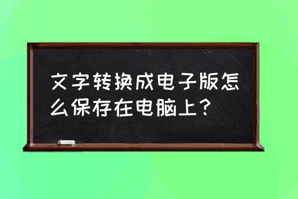 微信的文本文档怎么保存到电脑上 文字转换成电子版怎么保存在电脑上？