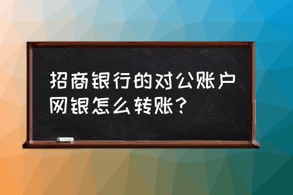 招商银行网上银行对公转账步骤 招商银行的对公账户网银怎么转账？