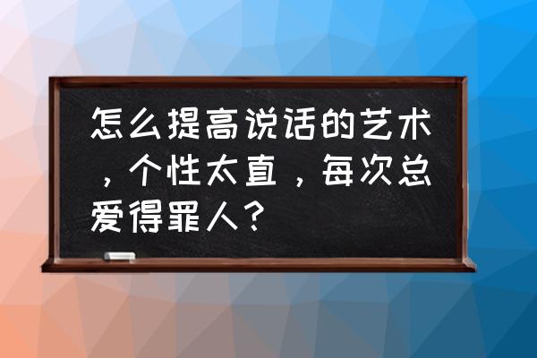 说话太直了容易得罪人怎么办 怎么提高说话的艺术，个性太直，每次总爱得罪人？