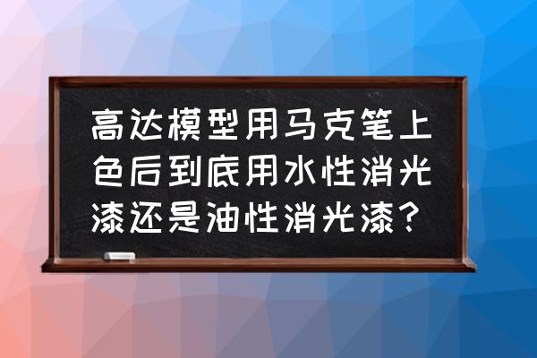 模型上色用消光好还是用亮光好 高达模型用马克笔上色后到底用水性消光漆还是油性消光漆？