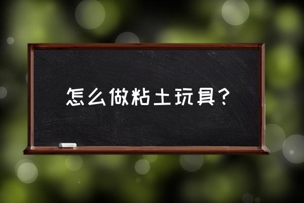 超轻粘土怎么捏手办 怎么做粘土玩具？