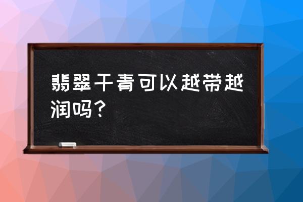 干青种翡翠值不值得入手 翡翠干青可以越带越润吗？