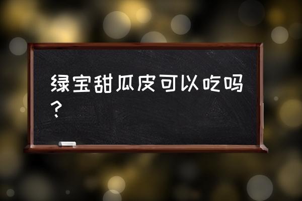 甜瓜什么时候吃最佳 绿宝甜瓜皮可以吃吗？