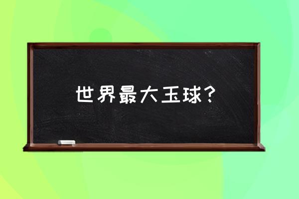 世界上最大的玉雕是哪个国家的 世界最大玉球？